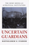 Uncertain Guardians: The News Media as a Political Institution - Sparrow, Bartholomew H, Professor