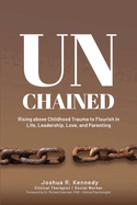 Unchained Rising Above Childhood Trauma To Flourish in Life, Leadership, Love, and Parenting