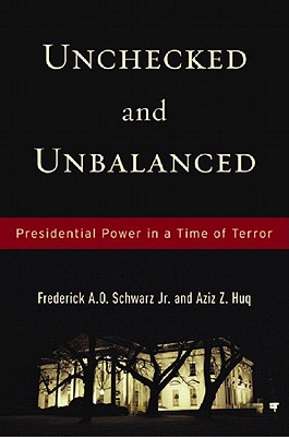 Unchecked and Unbalanced: Presidential Power in a Time of Terror - Schwarz, Frederick A O, Jr., and Huq, Aziz Z
