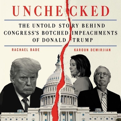 Unchecked: The Untold Story Behind Congress's Botched Impeachments of Donald Trump - Bade, Rachael, and Demirjian, Karoun, and Patterson, Courtney (Read by)
