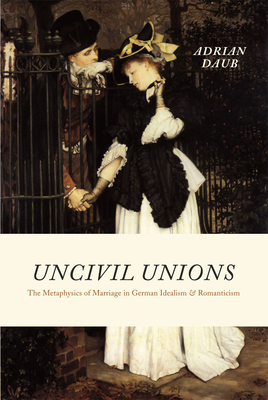 Uncivil Unions: The Metaphysics of Marriage in German Idealism and Romanticism - Daub, Adrian