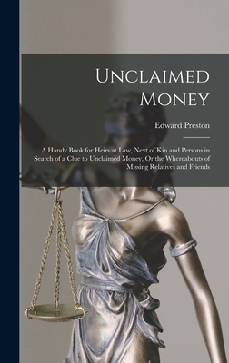 Unclaimed Money: A Handy Book for Heirs at Law, Next of Kin and Persons in Search of a Clue to Unclaimed Money, Or the Whereabouts of Missing Relatives and Friends - Preston, Edward