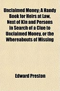 Unclaimed Money: A Handy Book for Heirs at Law, Next of Kin and Persons in Search of a Clue to Unclaimed Money, or the Whereabouts of Missing Relatives and Friends