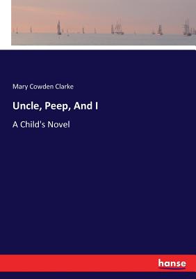 Uncle, Peep, And I: A Child's Novel - Clarke, Mary Cowden