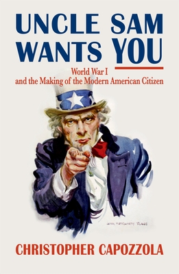 Uncle Sam Wants You: World War I and the Making of the Modern American Citizen - Capozzola, Christopher