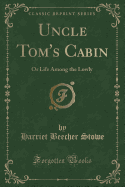 Uncle Tom's Cabin: Or Life Among the Lowly (Classic Reprint)