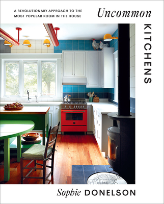 Uncommon Kitchens: A Revolutionary Approach to the Most Popular Room in the House - Donelson, Sophie