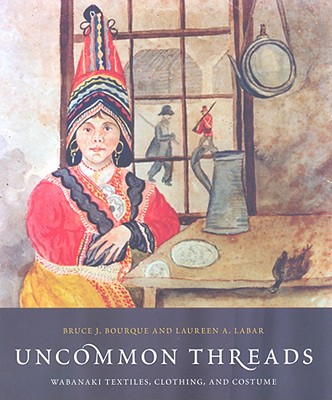 Uncommon Threads: Wabanaki Textiles, Clothing, and Costume - Bourque, Bruce J, and Bar, Laureen La