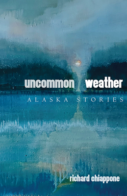 Uncommon Weather: Alaska Stories - Chiappone, Richard