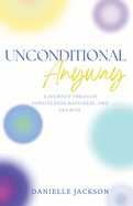 Unconditional Anyway: A Journey Through Forgiveness, Happiness, and Growth