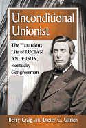 Unconditional Unionist: The Hazardous Life of Lucian Anderson, Kentucky Congressman