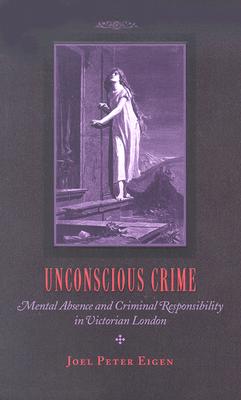 Unconscious Crime: Mental Absence and Criminal Responsibility in Victorian London - Eigen, Joel Peter, Professor