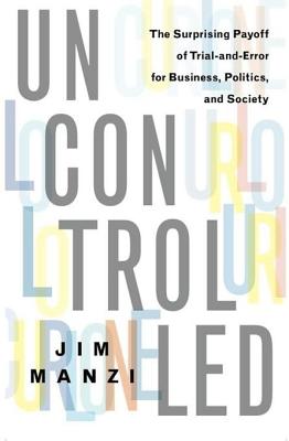 Uncontrolled: The Surprising Payoff of Trial-And-Error for Business, Politics, and Society - Manzi, Jim
