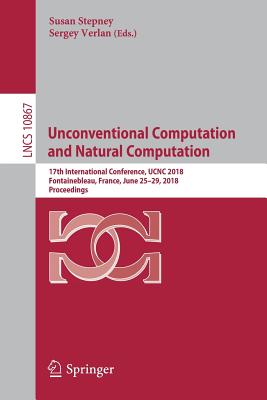 Unconventional Computation and Natural Computation: 17th International Conference, Ucnc 2018, Fontainebleau, France, June 25-29, 2018, Proceedings - Stepney, Susan (Editor), and Verlan, Sergey (Editor)