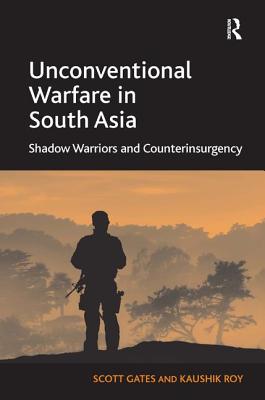 Unconventional Warfare in South Asia: Shadow Warriors and Counterinsurgency - Gates, Scott, and Roy, Kaushik