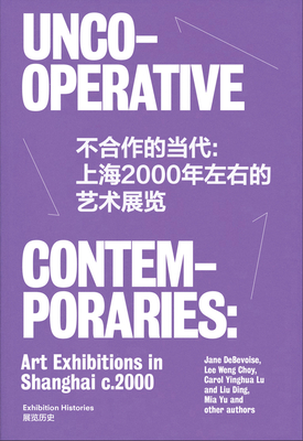 Uncooperative Contemporaries: Art Exhibitions in Shanghai C. 2000 - Debevoise, Jane (Text by), and Choy, Lee Weng (Text by), and Hanru, Hou (Text by)