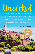 Uncorked: My year in Provence studying P?tanque, discovering Chagall, drinking Pastis, and mangling French