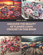 Uncover the Beauty of Flower Loom Crochet in this Book: Master the Art of Crafting 8 Gorgeous Floral Accessories with this Comprehensive Guide