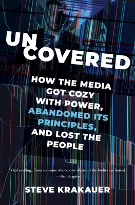 Uncovered: How the Media Got Cozy with Power, Abandoned Its Principles, and Lost the People - Krakauer, Steve