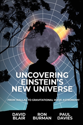 Uncovering Einstein's New Universe: From Wallal to Gravitational Wave Astronomy - Blair, David, and Burman, Ron, and Davies, Paul
