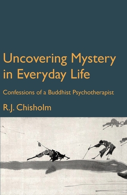 Uncovering Mystery in Everyday Life: Confessions of a Buddhist Psychotherapist - Chisholm, Bob