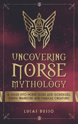 Uncovering Norse Mythology: A Guide Into Norse Gods and Goddesses, Viking Warriors and Magical Creatures - Russo, Lucas