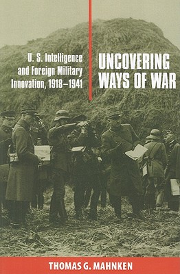 Uncovering Ways of War: U.S. Intelligence and Foreign Military Innovation, 1918-1941 - Mahnken, Thomas G
