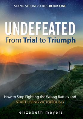 Undefeated: From Trial to Triumph--How to Stop Fighting the Wrong Battles and Start Living Victoriously - Meyers, Elizabeth