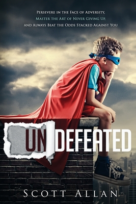 Undefeated: Persevere in the Face of Adversity, Master the Art of Never Giving Up, and Always Beat the Odds Stacked Against You - Allan, Scott