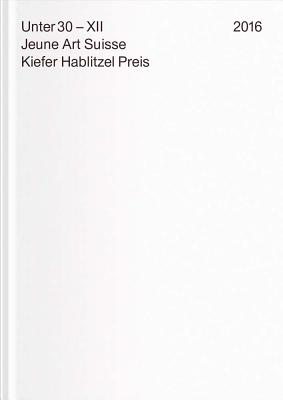 Under 30 XII. Jeune Art Suisse: Kiefer Hablitzel Award 2016 - Baumann, Daniel (Text by), and Fromaigeat, Severine (Text by), and Kaufmann, Meret (Text by)