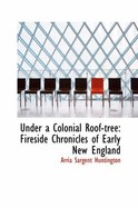 Under a Colonial Roof-Tree: Fireside Chronicles of Early New England