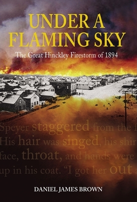 Under a Flaming Sky: The Great Hinckley Firestorm of 1894 - Brown, Daniel James