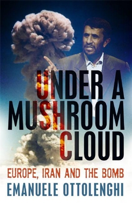 Under a Mushroom Cloud: Europe, Iran and the Bomb - Ottolenghi, Emanuele