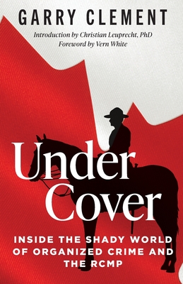Under Cover, Inside the Shady World of Organized Crime and the RCMP - Clement, Garry, and Leuprecht, Christian (Introduction by), and White, Vern (Foreword by)
