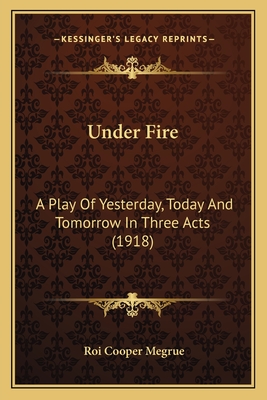 Under Fire: A Play of Yesterday, Today and Tomorrow in Three Acts (1918) - Megrue, Roi Cooper