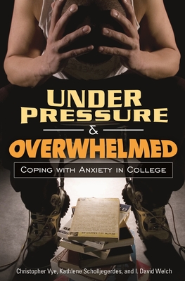 Under Pressure and Overwhelmed: Coping with Anxiety in College - Vye, Christopher, and Scholljegerdes, Kathlene, and Welch, I