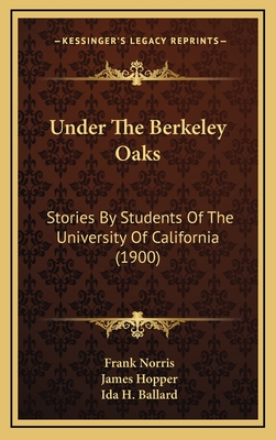 Under the Berkeley Oaks: Stories by Students of the University of California (1900) - Norris, Frank, and Hopper, James, and Ballard, Ida H