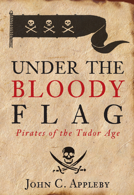 Under the Bloody Flag: Pirates of the Tudor Age - Appleby, John, Dr.