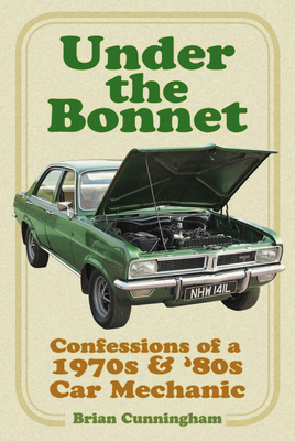 Under the Bonnet: Confessions of a 1970s and '80s Car Mechanic - Cunningham, Brian