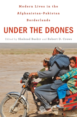 Under the Drones: Modern Lives in the Afghanistan-Pakistan Borderlands - Bashir, Shahzad (Editor), and Crews, Robert D. (Editor), and Tarzi, Amin (Contributions by)