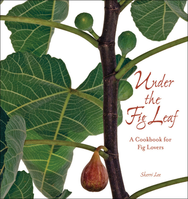 Under the Fig Leaf: A Cookbook for Fig Lovers - Lee, Sherri