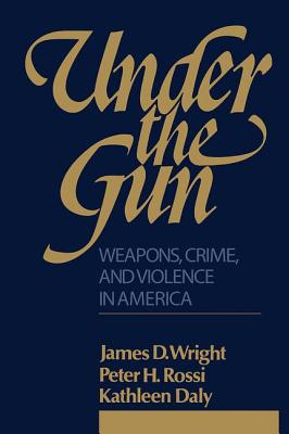Under the Gun: Weapons, Crime, and Violence in America - Rossi, Peter H.