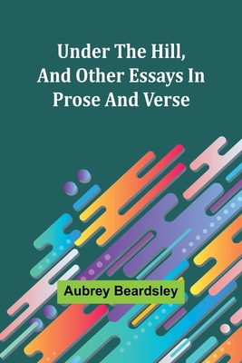 Under the Hill, and Other Essays in Prose and Verse - Beardsley, Aubrey