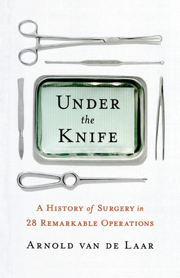 Under the Knife: A History of Surgery in 28 Remarkable Operations - Van de Laar, Arnold