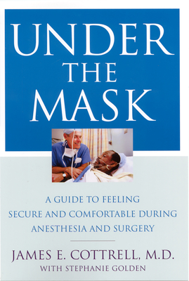 Under the Mask: A Guide to Feeling Secure and Comfortable During Anesthesia and Surgery - Cottrell, James, and Golden, Stephanie