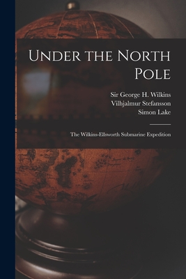 Under the North Pole: the Wilkins-Ellsworth Submarine Expedition - Wilkins, George H (George Hubert) S (Creator), and Stefansson, Vilhjalmur 1879-1962, and Lake, Simon 1866-1945