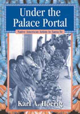 Under the Palace Portal: Native American Artists in Santa Fe - Hoerig, Karl A