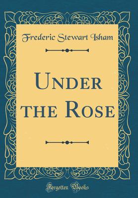 Under the Rose (Classic Reprint) - Isham, Frederic Stewart