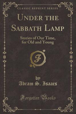 Under the Sabbath Lamp: Stories of Our Time, for Old and Young (Classic Reprint) - Isaacs, Abram S