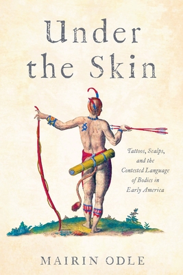 Under the Skin: Tattoos, Scalps, and the Contested Language of Bodies in Early America - Odle, Mairin